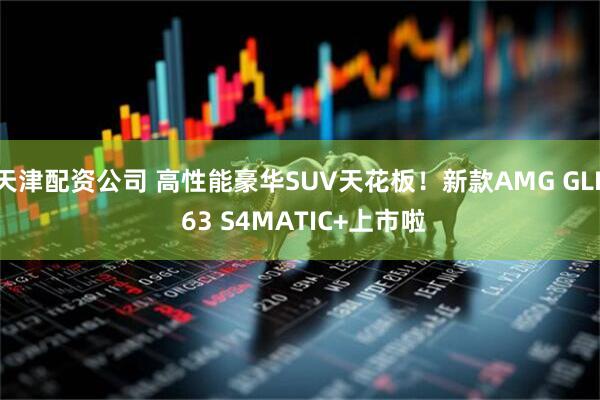 天津配资公司 高性能豪华SUV天花板！新款AMG GLE 63 S4MATIC+上市啦