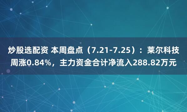 炒股选配资 本周盘点（7.21-7.25）：莱尔科技周涨0.84%，主力资金合计净流入288.82万元