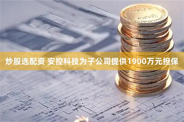 炒股选配资 安控科技为子公司提供1900万元担保