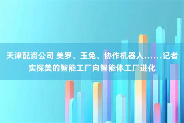 天津配资公司 美罗、玉兔、协作机器人……记者实探美的智能工厂向智能体工厂进化