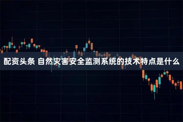 配资头条 自然灾害安全监测系统的技术特点是什么