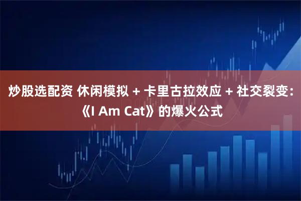 炒股选配资 休闲模拟 + 卡里古拉效应 + 社交裂变：《I Am Cat》的爆火公式
