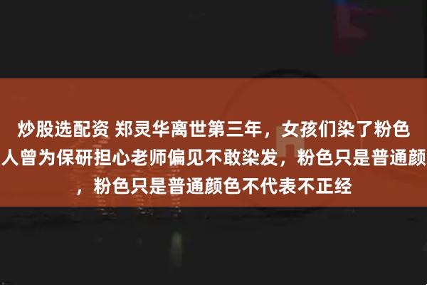 炒股选配资 郑灵华离世第三年，女孩们染了粉色头发纪念她：有人曾为保研担心老师偏见不敢染发，粉色只是普通颜色不代表不正经