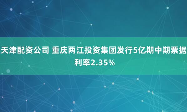 天津配资公司 重庆两江投资集团发行5亿期中期票据 利率2.35%