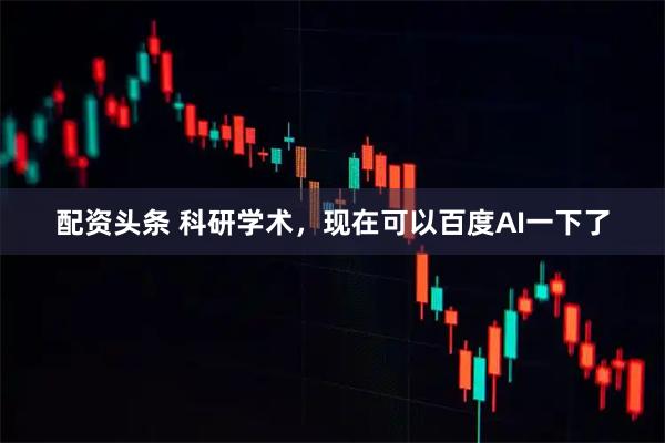 配资头条 科研学术，现在可以百度AI一下了