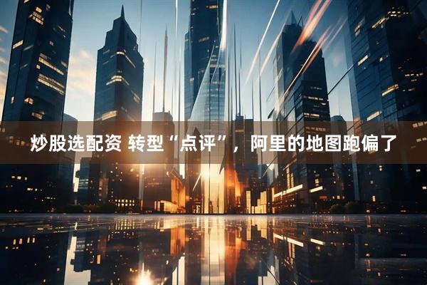 炒股选配资 转型“点评”，阿里的地图跑偏了