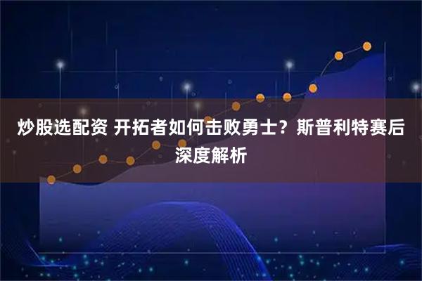 炒股选配资 开拓者如何击败勇士？斯普利特赛后深度解析