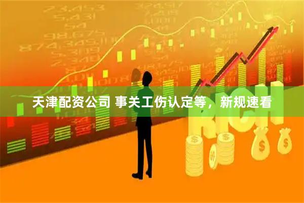 天津配资公司 事关工伤认定等，新规速看