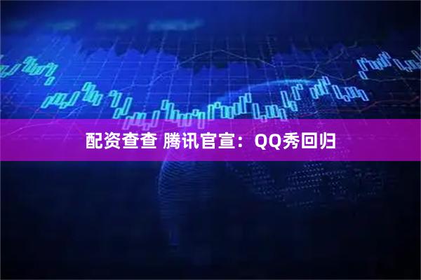 配资查查 腾讯官宣：QQ秀回归